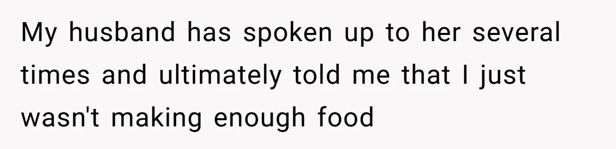 My husband has spoken up to her several times and ultimately told me that I just wasn't making enough food