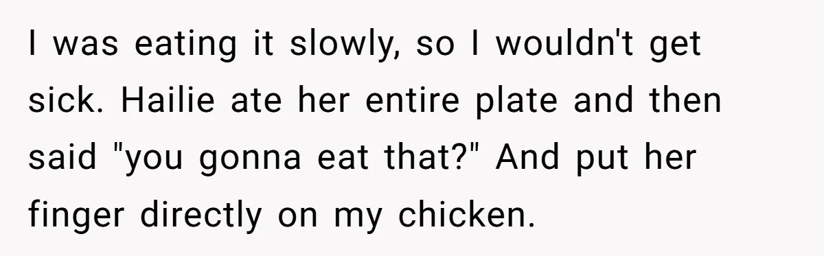 I was eating it slowly, so I wouldn't get sick. Hailie ate her entire plate and then said "you gonna eat that?" And put her finger directly on my chicken.