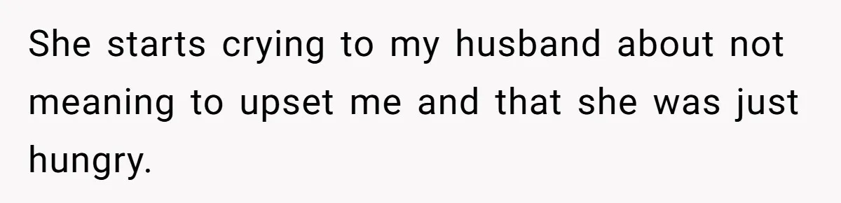 She starts crying to my husband about not meaning to upset me and that she was just hungry.