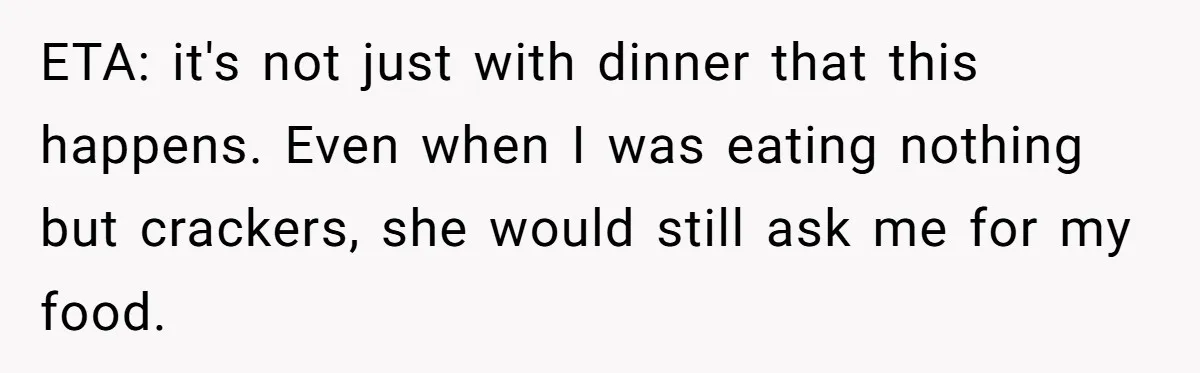 ETA: it's not just with dinner that this happens. Even when I was eating nothing but crackers, she would still ask me for my food.