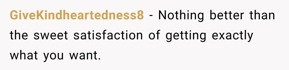 GiveKindheartedness8 - Nothing better than the sweet satisfaction of getting exactly what you want.