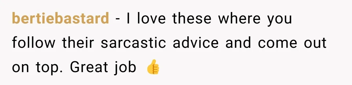 bertiebastard - I love these where you follow their sarcastic advice and come out on top. Great job 👍