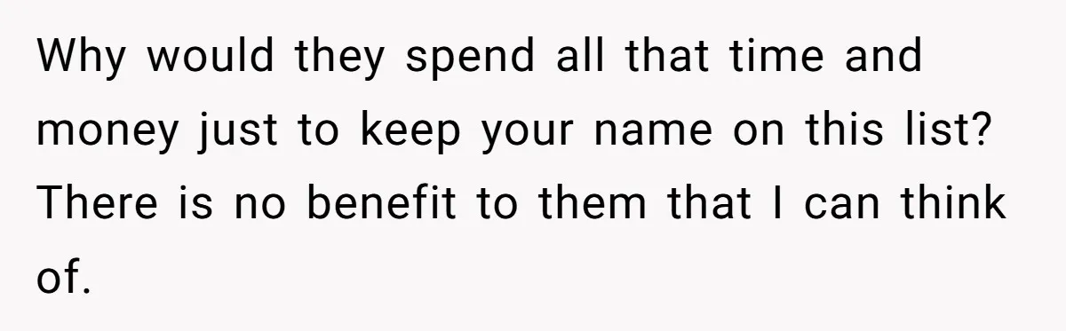 Why would they spend all that time and money just to keep your name on this list? There is no benefit to them that I can think of.