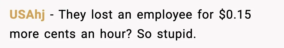 USAhj - They lost an employee for $0.15 more cents an hour? So stupid.
