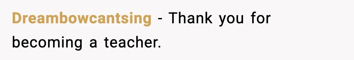 Dreambowcantsing - Thank you for becoming a teacher.