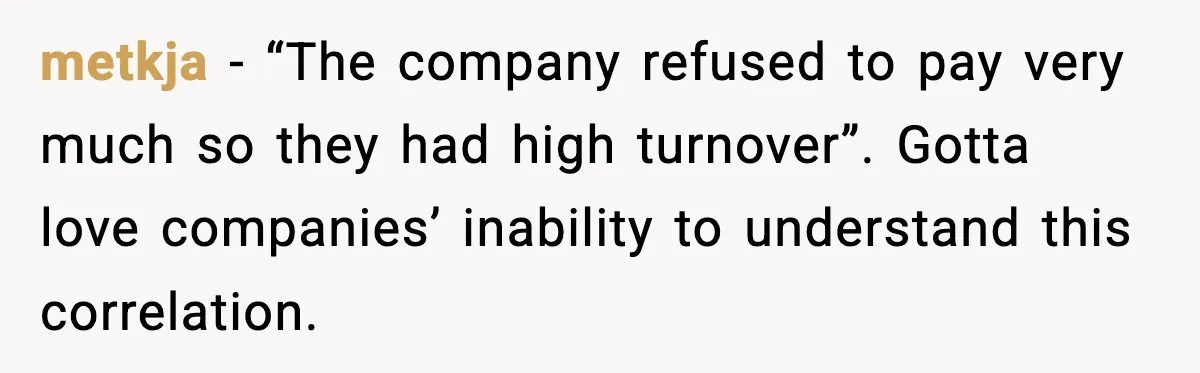 metkja - “The company refused to pay very much so they had high turnover”. Gotta love companies’ inability to understand this correlation.