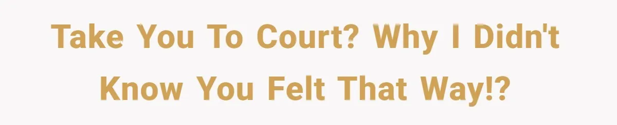 Take you to court? Why I didn't know you felt that way!?