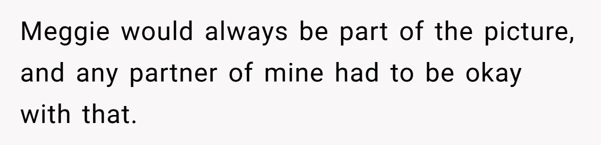Meggie would always be part of the picture, and any partner of mine had to be okay with that.