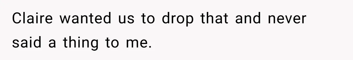 Claire wanted us to drop that and never said a thing to me.
