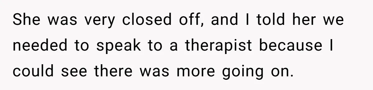 She was very closed off, and I told her we needed to speak to a therapist because I could see there was more going on.