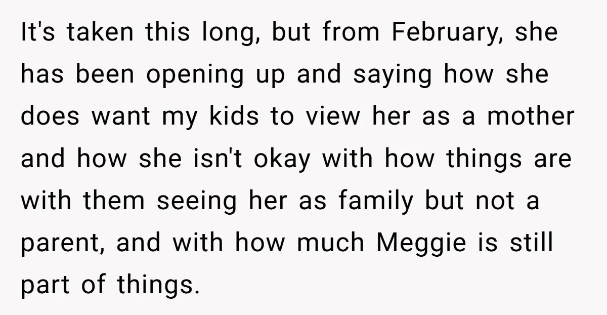 It's taken this long, but from February, she has been opening up and saying how she does want my kids to view her as a mother and how she isn't...