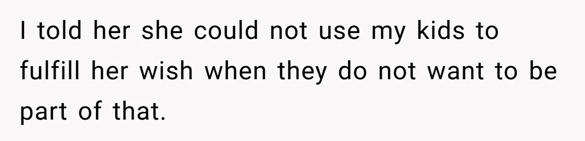 I told her she could not use my kids to fulfill her wish when they do not want to be part of that.