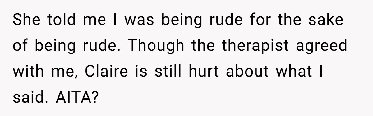 She told me I was being rude for the sake of being rude. Though the therapist agreed with me, Claire is still hurt about what I said. AITA?