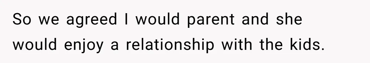 So we agreed I would parent and she would enjoy a relationship with the kids.