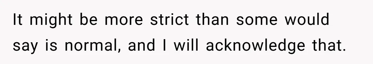 It might be more strict than some would say is normal, and I will acknowledge that.