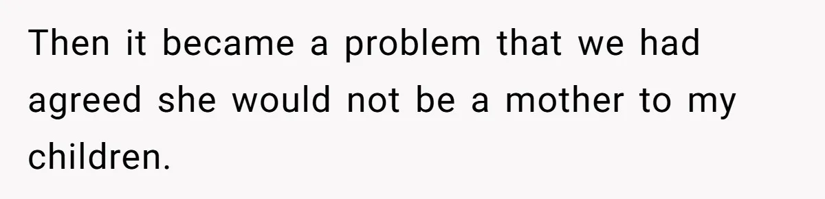 Then it became a problem that we had agreed she would not be a mother to my children.