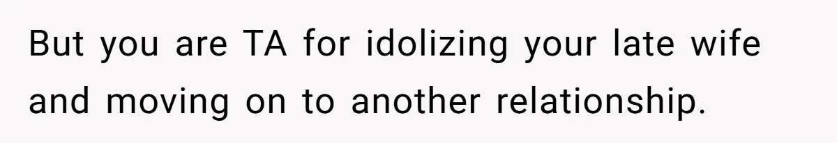 But you are TA for idolizing your late wife and moving on to another relationship.