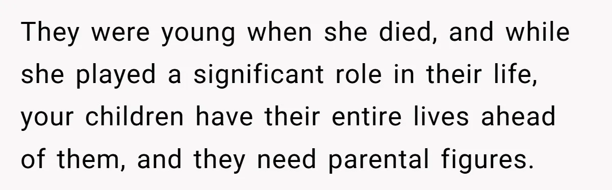 They were young when she died, and while she played a significant role in their life, your children have their entire lives ahead of them, and they need parental figures.