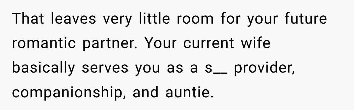 That leaves very little room for your future romantic partner. Your current wife basically serves you as a s__ provider, companionship, and auntie.