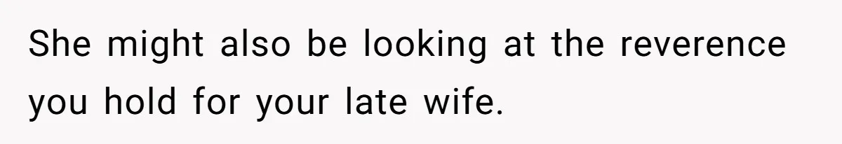 She might also be looking at the reverence you hold for your late wife.