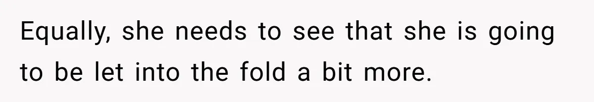Equally, she needs to see that she is going to be let into the fold a bit more.