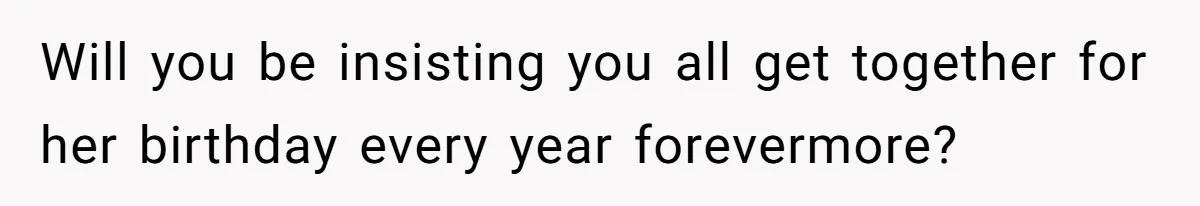 Will you be insisting you all get together for her birthday every year forevermore?