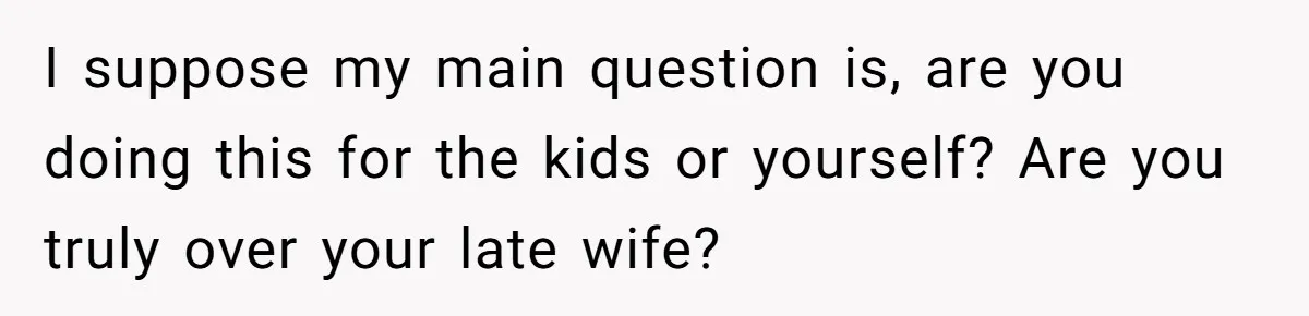 I suppose my main question is, are you doing this for the kids or yourself? Are you truly over your late wife?