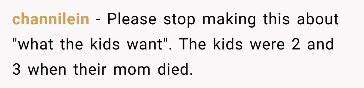 channilein − Please stop making this about "what the kids want". The kids were 2 and 3 when their mom died.
