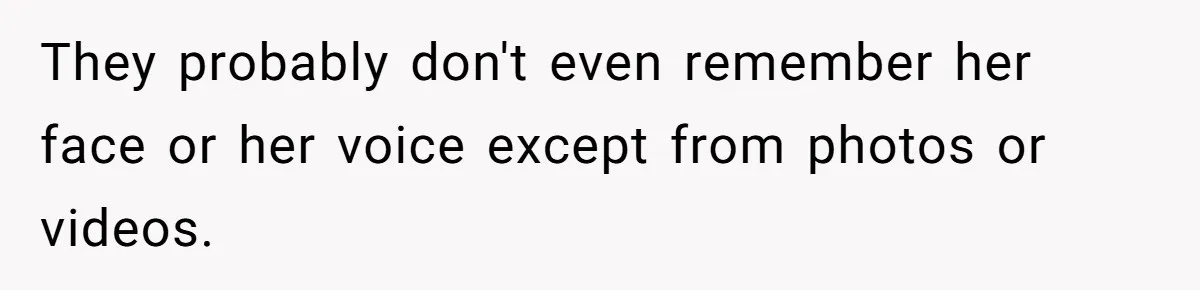 They probably don't even remember her face or her voice except from photos or videos.