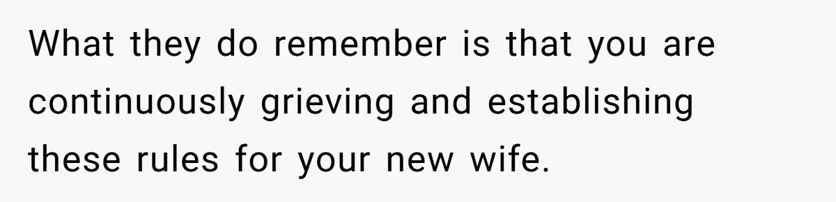 What they do remember is that you are continuously grieving and establishing these rules for your new wife.