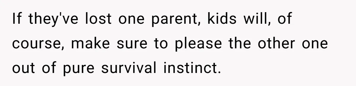 If they've lost one parent, kids will, of course, make sure to please the other one out of pure survival instinct.