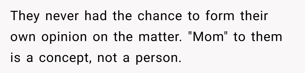 They never had the chance to form their own opinion on the matter. "Mom" to them is a concept, not a person.