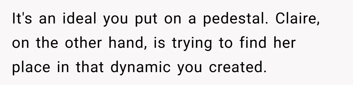 It's an ideal you put on a pedestal. Claire, on the other hand, is trying to find her place in that dynamic you created.