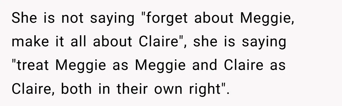 She is not saying "forget about Meggie, make it all about Claire", she is saying "treat Meggie as Meggie and Claire as Claire, both in their own right".