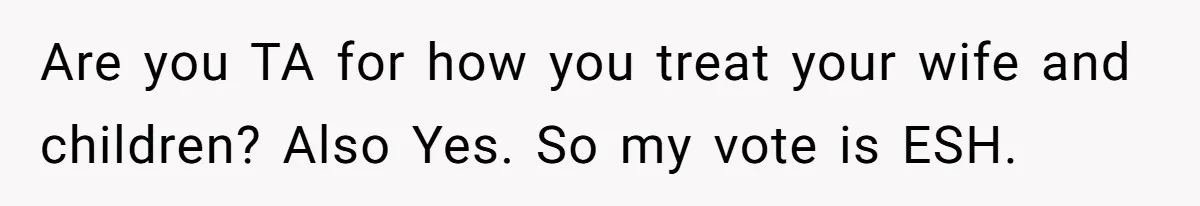Are you TA for how you treat your wife and children? Also Yes. So my vote is ESH.