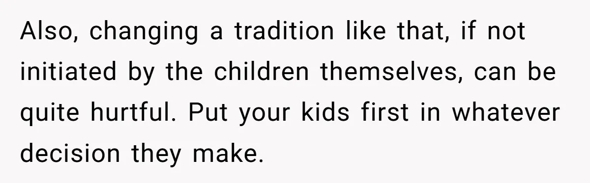 Also, changing a tradition like that, if not initiated by the children themselves, can be quite hurtful. Put your kids first in whatever decision they make.