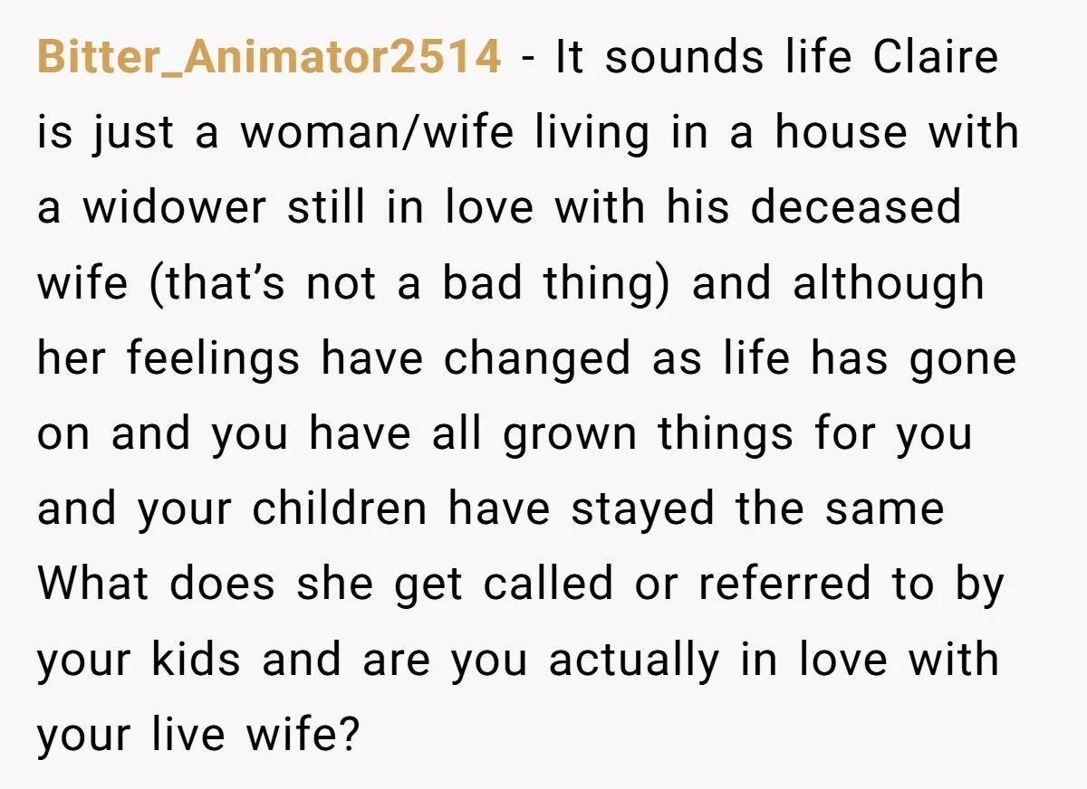 Bitter_Animator2514 − It sounds life Claire is just a woman/wife living in a house with a widower still in love with his deceased wife (that’s not a bad thing) and...