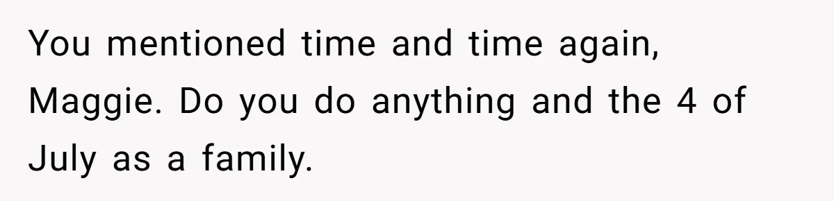 You mentioned time and time again, Maggie. Do you do anything and the 4 of July as a family.