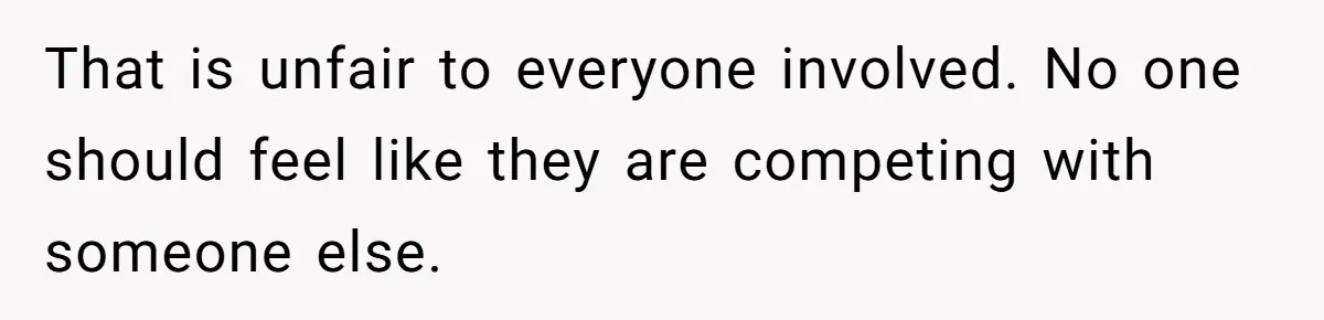 That is unfair to everyone involved. No one should feel like they are competing with someone else.