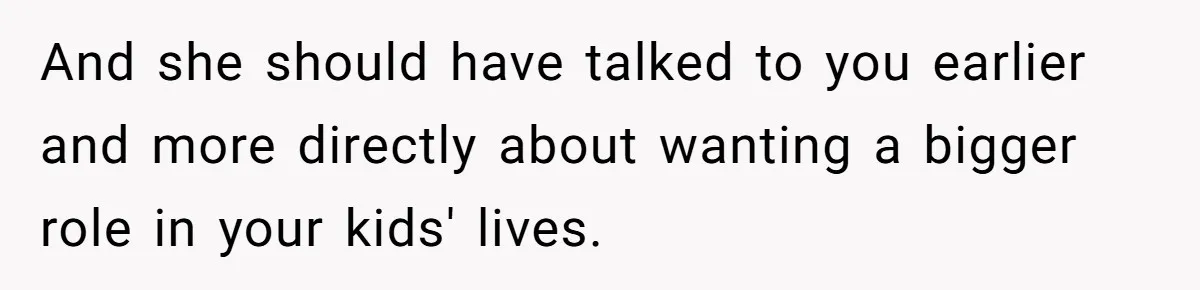 And she should have talked to you earlier and more directly about wanting a bigger role in your kids' lives.