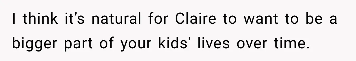 I think it’s natural for Claire to want to be a bigger part of your kids' lives over time.