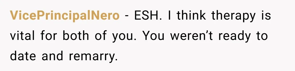 VicePrincipalNero − ESH. I think therapy is vital for both of you. You weren’t ready to date and remarry.