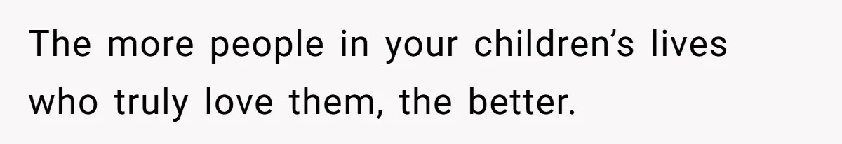 The more people in your children’s lives who truly love them, the better.