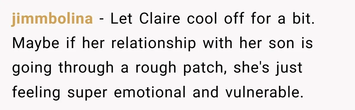 jimmbolina − Let Claire cool off for a bit. Maybe if her relationship with her son is going through a rough patch, she's just feeling super emotional and vulnerable.