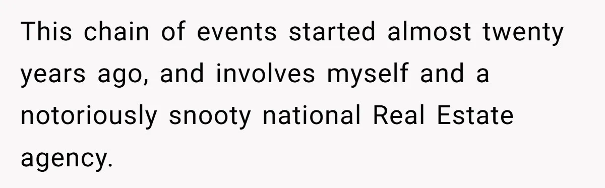 This chain of events started almost twenty years ago, and involves myself and a notoriously snooty national Real Estate agency.