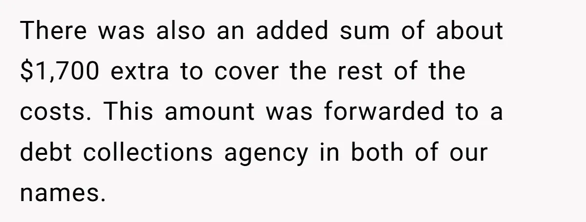 There was also an added sum of about $1,700 extra to cover the rest of the costs. This amount was forwarded to a debt collections agency in both of our...