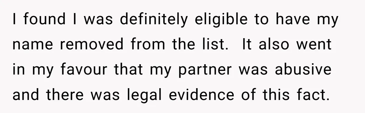 I found I was definitely eligible to have my name removed from the list. It also went in my favour that my partner was abusive and there was legal evidence...