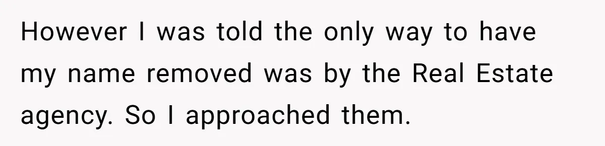 However I was told the only way to have my name removed was by the Real Estate agency. So I approached them.
