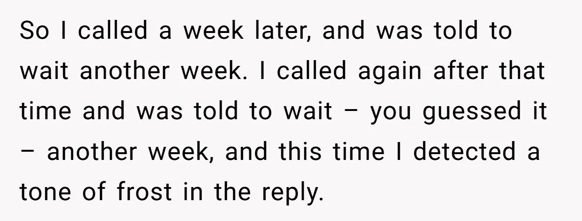 So I called a week later, and was told to wait another week. I called again after that time and was told to wait – you guessed it – another...