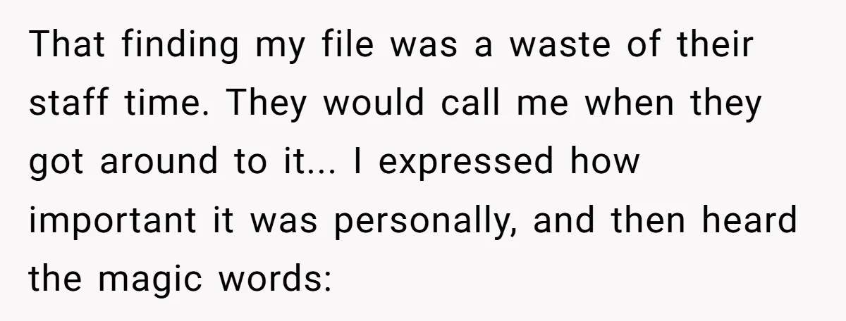 That finding my file was a waste of their staff time. They would call me when they got around to it... I expressed how important it was personally, and then...